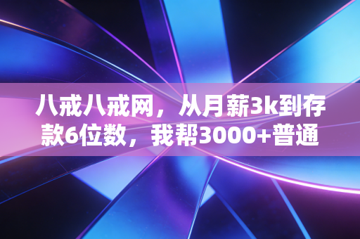 八戒八戒网，从月薪3k到存款6位数，我帮3000+普通人避开了90%的理财坑