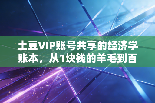 土豆VIP账号共享的经济学账本，从1块钱的羊毛到百亿赛道的隐形暗线