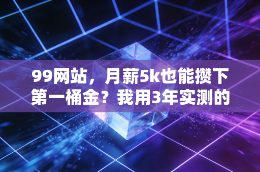 99网站,月薪5k也能攒下第一桶金?我用3年实测的普通人理财避坑指南