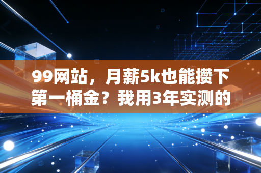 99网站，月薪5k也能攒下第一桶金？我用3年实测的普通人理财避坑指南