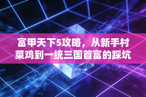 富甲天下5攻略，从新手村菜鸡到一统三国首富的踩坑实录