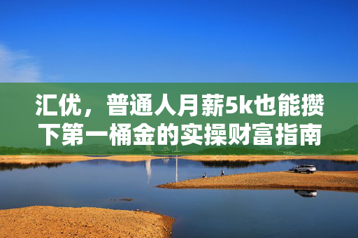 汇优，普通人月薪5k也能攒下第一桶金的实操财富指南