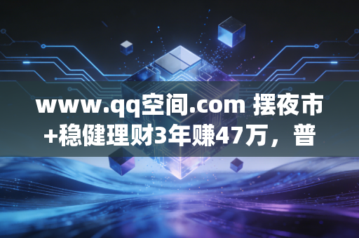 www.qq空间.com 摆夜市+稳健理财3年赚47万，普通人搞钱千万别踩这5个致命坑