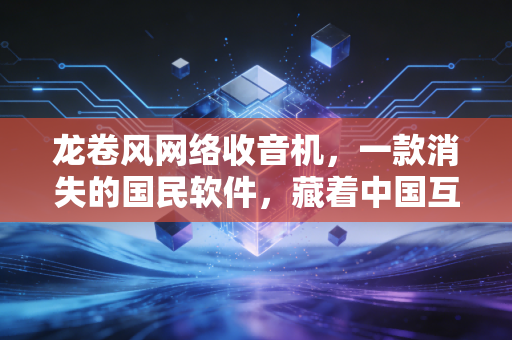 龙卷风网络收音机,一款消失的国民软件,藏着中国互联网20年的流量生意底层逻辑