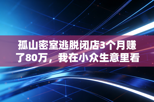 孤山密室逃脱闭店3个月赚了80万，我在小众生意里看懂了当下消费的3个真相