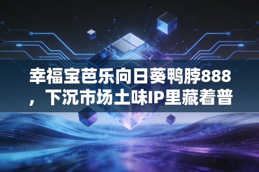 幸福宝芭乐向日葵鸭脖888，下沉市场土味IP里藏着普通人年赚30万的财富逻辑