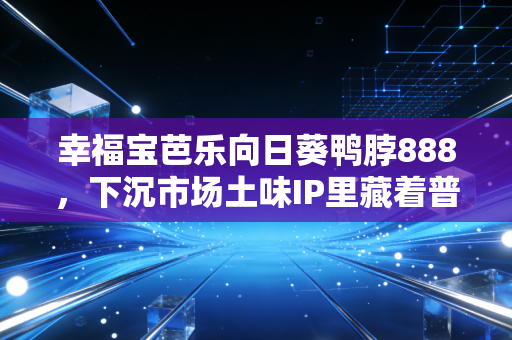 幸福宝芭乐向日葵鸭脖888，下沉市场土味IP里藏着普通人年赚30万的财富逻辑