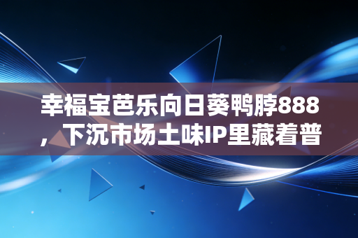 幸福宝芭乐向日葵鸭脖888，下沉市场土味IP里藏着普通人年赚30万的财富逻辑