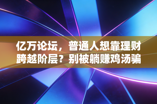 亿万论坛,普通人想靠理财跨越阶层?别被躺赚鸡汤骗了,我见过3个踩坑的真实故事