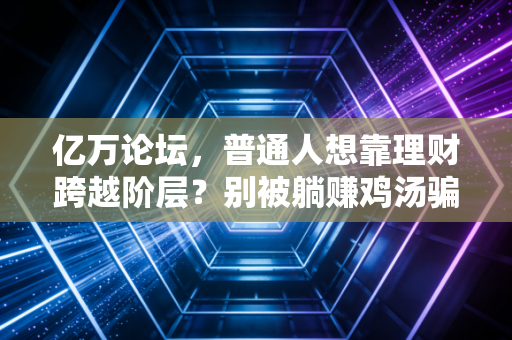 亿万论坛，普通人想靠理财跨越阶层？别被躺赚鸡汤骗了，我见过3个踩坑的真实故事