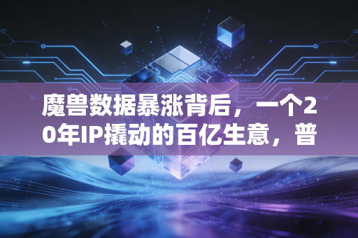 魔兽数据暴涨背后,一个20年IP撬动的百亿生意,普通人也能蹭到的风口?