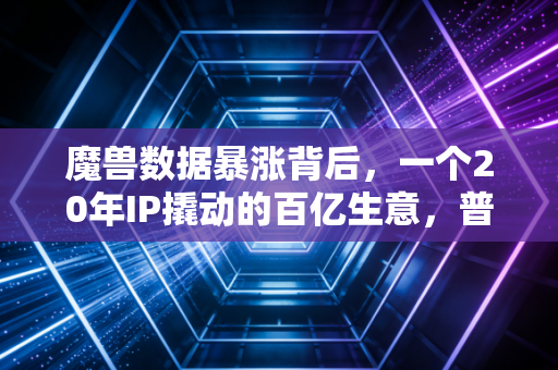 魔兽数据暴涨背后,一个20年IP撬动的百亿生意,普通人也能蹭到的风口?