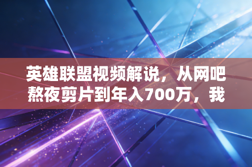 英雄联盟视频解说，从网吧熬夜剪片到年入700万，我亲眼见证的小众赛道造富逻辑
