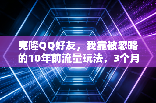 克隆QQ好友，我靠被忽略的10年前流量玩法，3个月赚了27万的踩坑实录