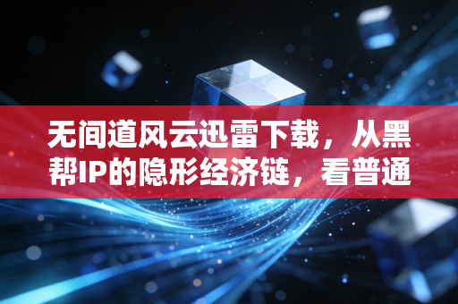 无间道风云迅雷下载，从黑帮IP的隐形经济链，看普通人容易错过的版权副业红利
