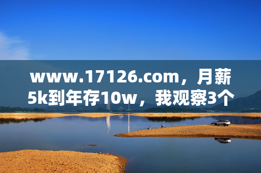 www.17126.com,月薪5k到年存10w,我观察3个普通人的反套路攒钱逻辑,比瞎买理财有用10倍
