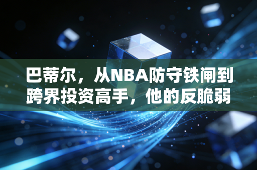 巴蒂尔,从NBA防守铁闸到跨界投资高手,他的反脆弱理财逻辑普通人也能抄作业