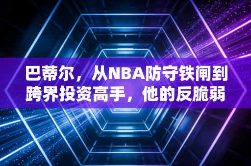 巴蒂尔，从NBA防守铁闸到跨界投资高手，他的反脆弱理财逻辑普通人也能抄作业