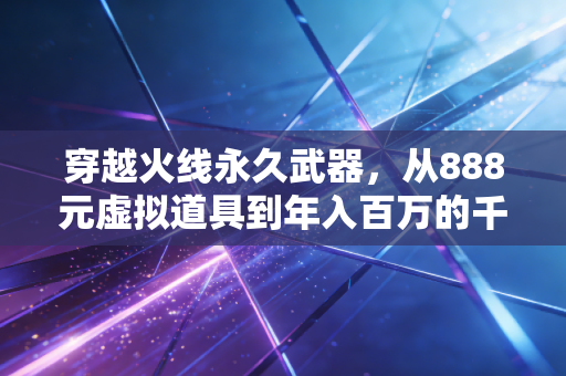 穿越火线永久武器,从888元虚拟道具到年入百万的千亿消费新赛道