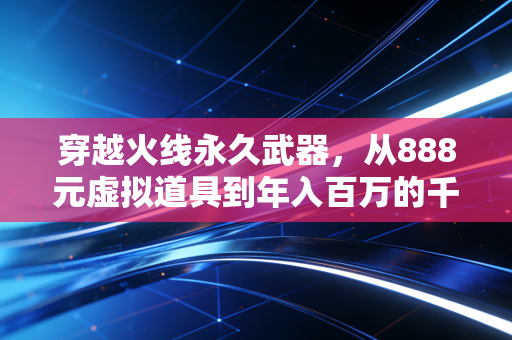 穿越火线永久武器，从888元虚拟道具到年入百万的千亿消费新赛道
