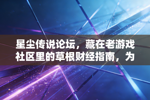 星尘传说论坛，藏在老游戏社区里的草根财经指南，为什么我建议普通打工人都去蹲3个月？