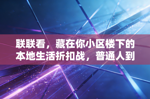 联联看,藏在你小区楼下的本地生活折扣战,普通人到底能捞到多少实在好处?