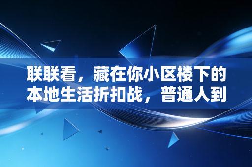 联联看，藏在你小区楼下的本地生活折扣战，普通人到底能捞到多少实在好处？