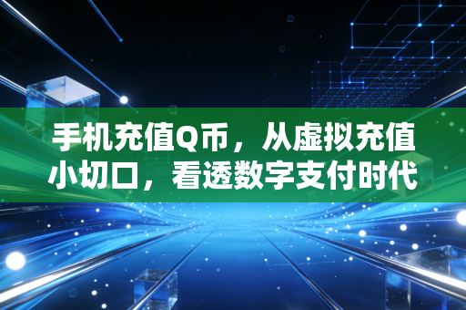 手机充值Q币,从虚拟充值小切口,看透数字支付时代的消费逻辑与避坑指南