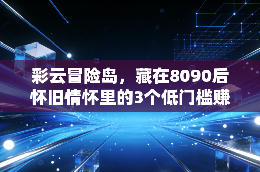 彩云冒险岛，藏在8090后怀旧情怀里的3个低门槛赚钱新机会