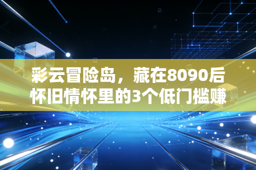 彩云冒险岛，藏在8090后怀旧情怀里的3个低门槛赚钱新机会