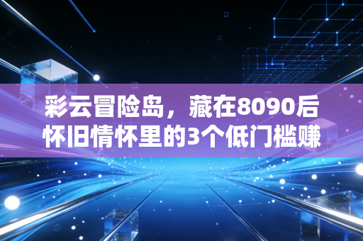 彩云冒险岛，藏在8090后怀旧情怀里的3个低门槛赚钱新机会