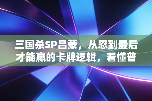 三国杀SP吕蒙，从忍到最后才能赢的卡牌逻辑，看懂普通人财富积累的底层密码
