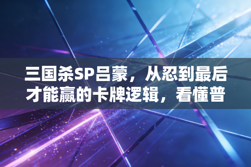 三国杀SP吕蒙，从忍到最后才能赢的卡牌逻辑，看懂普通人财富积累的底层密码
