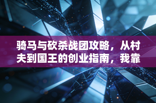 骑马与砍杀战团攻略,从村夫到国王的创业指南,我靠这套逻辑现实里开奶茶店也成了
