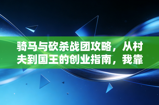骑马与砍杀战团攻略，从村夫到国王的创业指南，我靠这套逻辑现实里开奶茶店也成了