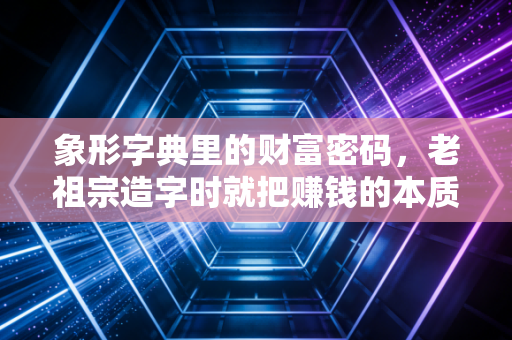 象形字典里的财富密码,老祖宗造字时就把赚钱的本质说透了