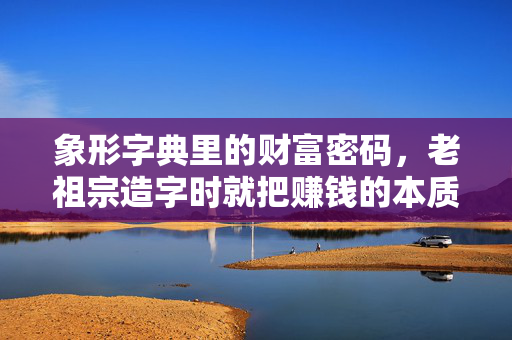 象形字典里的财富密码，老祖宗造字时就把赚钱的本质说透了