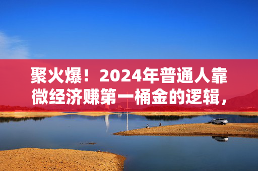 聚火爆!2024年普通人靠微经济赚第一桶金的逻辑,我给你扒得明明白白
