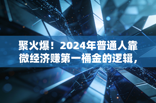聚火爆！2024年普通人靠微经济赚第一桶金的逻辑，我给你扒得明明白白