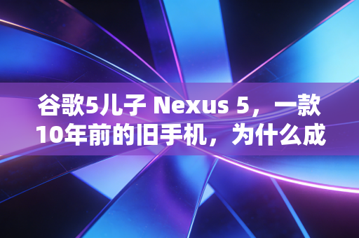 谷歌5儿子 Nexus 5,一款10年前的旧手机,为什么成了当下二手市场的另类理财标的?