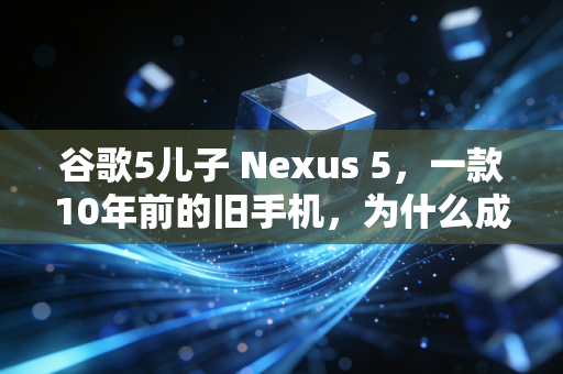 谷歌5儿子 Nexus 5,一款10年前的旧手机,为什么成了当下二手市场的另类理财标的?
