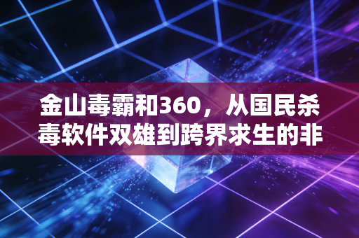 金山毒霸和360,从国民杀毒软件双雄到跨界求生的非典型科技公司