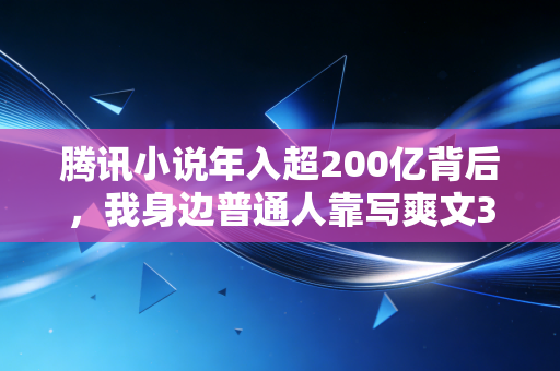 腾讯小说年入超200亿背后，我身边普通人靠写爽文3年赚180万，踩中风口的底层逻辑