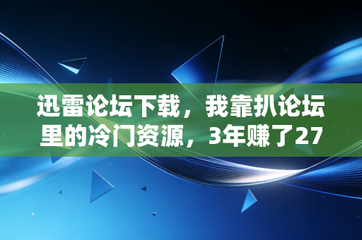 迅雷论坛下载，我靠扒论坛里的冷门资源，3年赚了27万还帮30多个普通人避开了理财坑