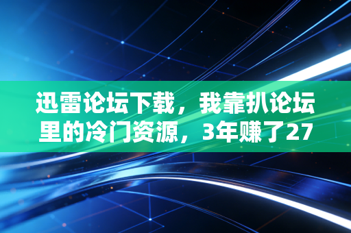 迅雷论坛下载，我靠扒论坛里的冷门资源，3年赚了27万还帮30多个普通人避开了理财坑