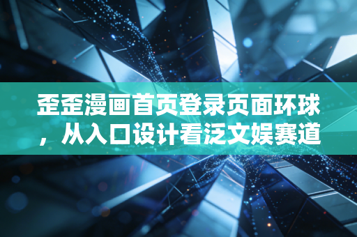 歪歪漫画首页登录页面环球,从入口设计看泛文娱赛道的千亿商业化暗线