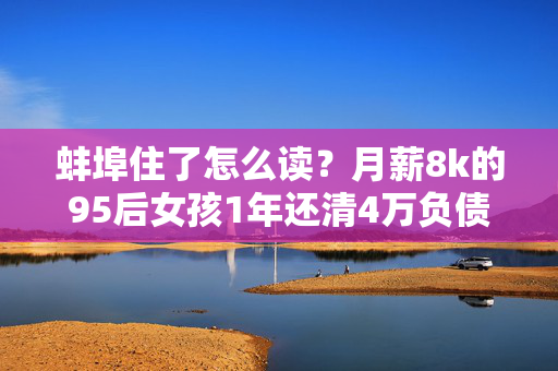蚌埠住了怎么读？月薪8k的95后女孩1年还清4万负债，这3个攒钱逻辑亲测有用