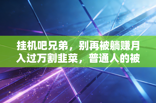 挂机吧兄弟，别再被躺赚月入过万割韭菜，普通人的被动收入到底要走对哪几步？