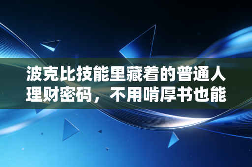 波克比技能里藏着的普通人理财密码,不用啃厚书也能跑赢80%的上班族