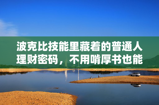 波克比技能里藏着的普通人理财密码，不用啃厚书也能跑赢80%的上班族